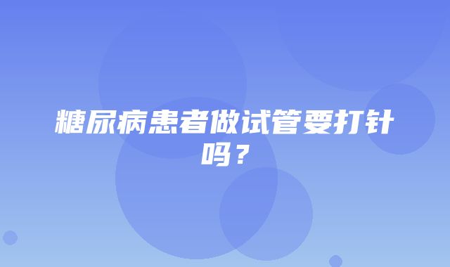 糖尿病患者做试管要打针吗？