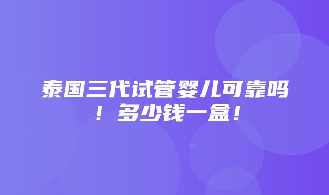 泰国三代试管婴儿可靠吗！多少钱一盒！