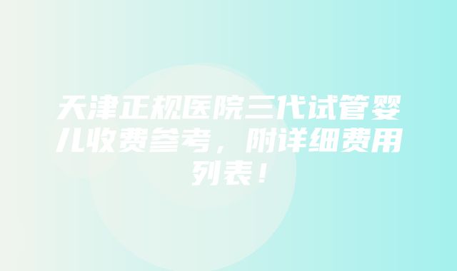 天津正规医院三代试管婴儿收费参考，附详细费用列表！