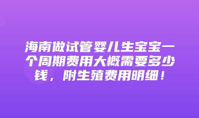 海南做试管婴儿生宝宝一个周期费用大概需要多少钱，附生殖费用明细！