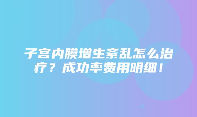 子宫内膜增生紊乱怎么治疗？成功率费用明细！