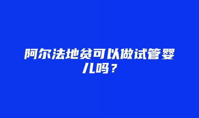 阿尔法地贫可以做试管婴儿吗？