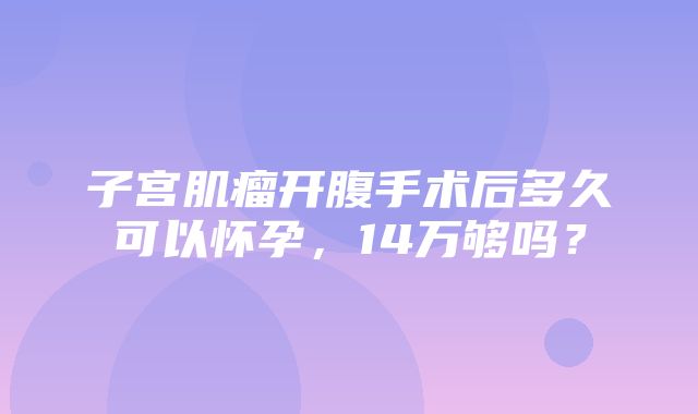 子宫肌瘤开腹手术后多久可以怀孕，14万够吗？