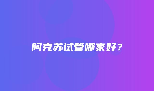 阿克苏试管哪家好？