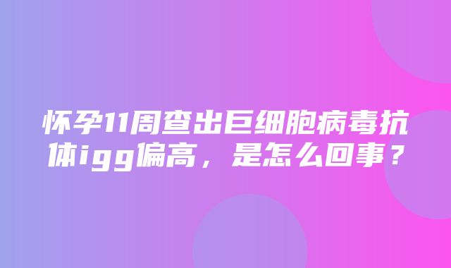 怀孕11周查出巨细胞病毒抗体igg偏高，是怎么回事？