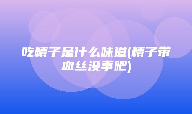 吃精子是什么味道(精子带血丝没事吧)