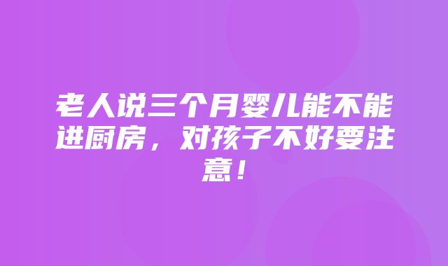 老人说三个月婴儿能不能进厨房，对孩子不好要注意！