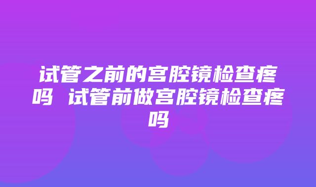 试管之前的宫腔镜检查疼吗 试管前做宫腔镜检查疼吗