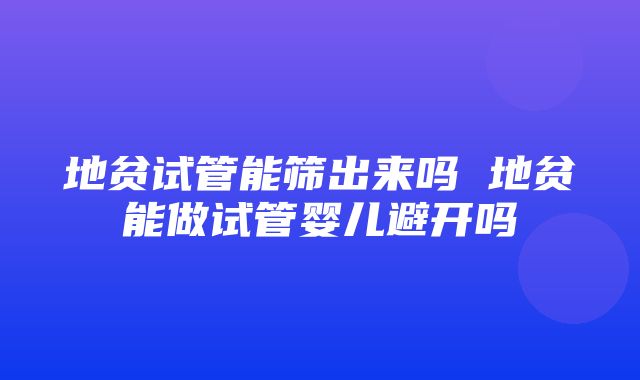 地贫试管能筛出来吗 地贫能做试管婴儿避开吗