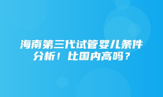 海南第三代试管婴儿条件分析！比国内高吗？