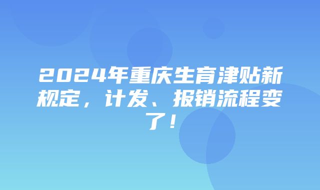 2024年重庆生育津贴新规定，计发、报销流程变了！