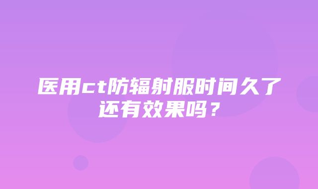 医用ct防辐射服时间久了还有效果吗？