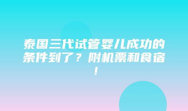 泰国三代试管婴儿成功的条件到了？附机票和食宿！