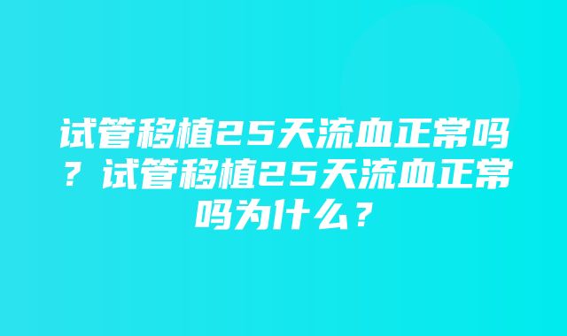 试管移植25天流血正常吗？试管移植25天流血正常吗为什么？