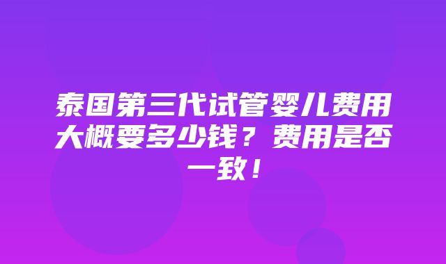 泰国第三代试管婴儿费用大概要多少钱？费用是否一致！