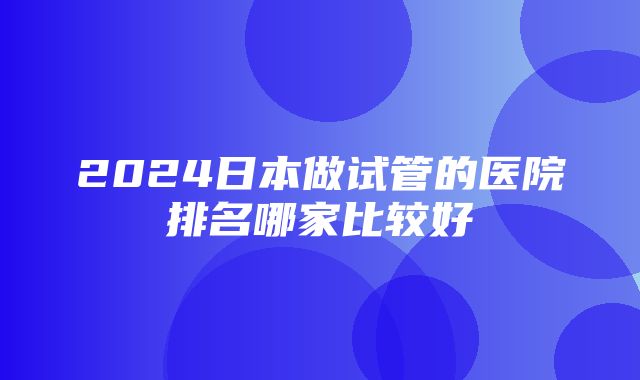 2024日本做试管的医院排名哪家比较好