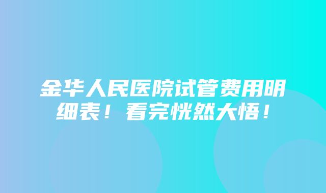 金华人民医院试管费用明细表！看完恍然大悟！