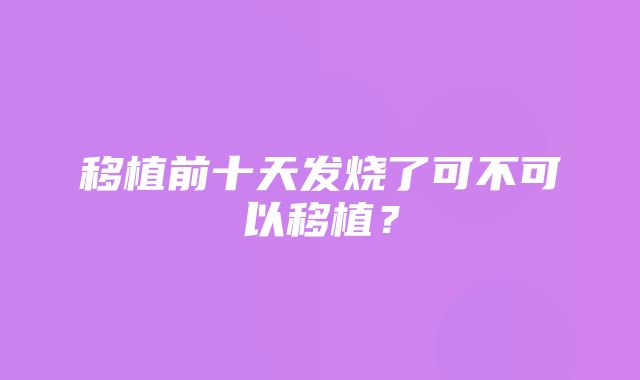 移植前十天发烧了可不可以移植？