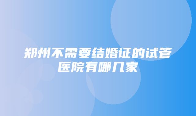 郑州不需要结婚证的试管医院有哪几家