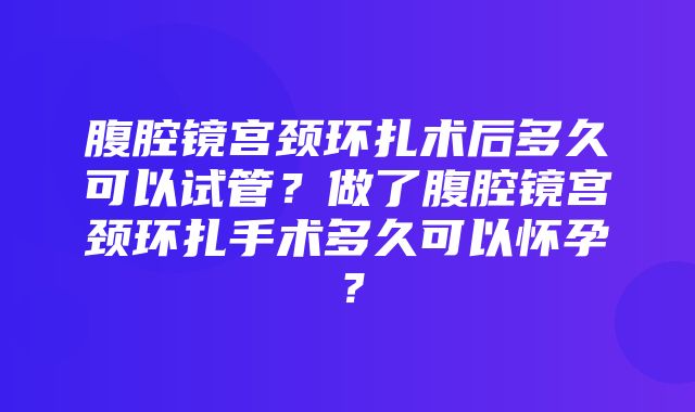 腹腔镜宫颈环扎术后多久可以试管？做了腹腔镜宫颈环扎手术多久可以怀孕？