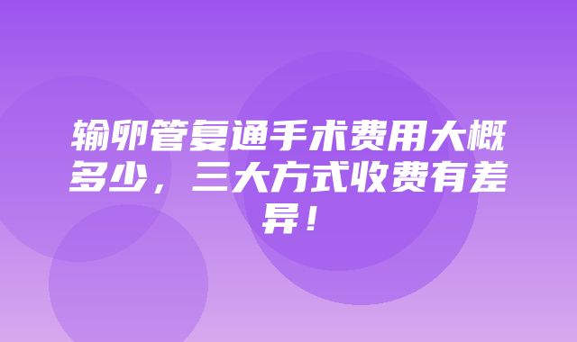 输卵管复通手术费用大概多少，三大方式收费有差异！