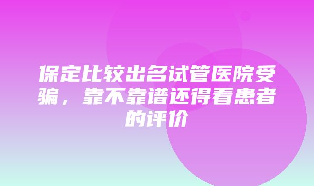 保定比较出名试管医院受骗，靠不靠谱还得看患者的评价