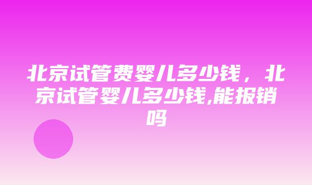 北京试管费婴儿多少钱，北京试管婴儿多少钱,能报销吗