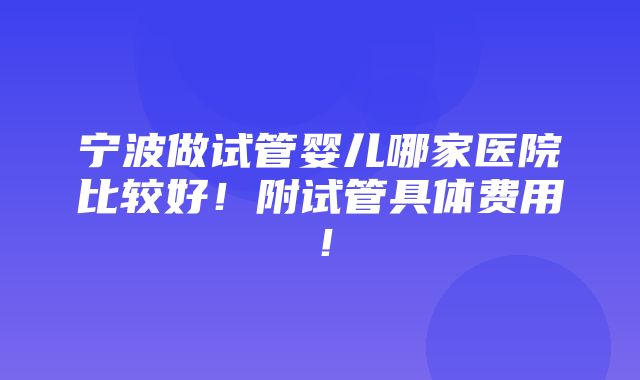 宁波做试管婴儿哪家医院比较好！附试管具体费用！