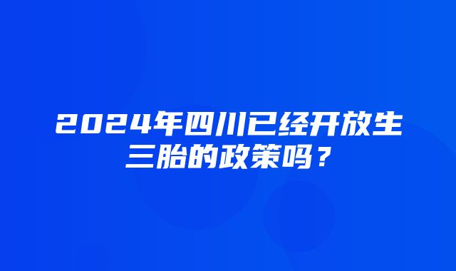 2024年四川已经开放生三胎的政策吗？