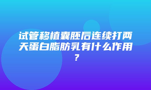 试管移植囊胚后连续打两天蛋白脂肪乳有什么作用？