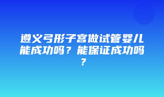 遵义弓形子宫做试管婴儿能成功吗？能保证成功吗？