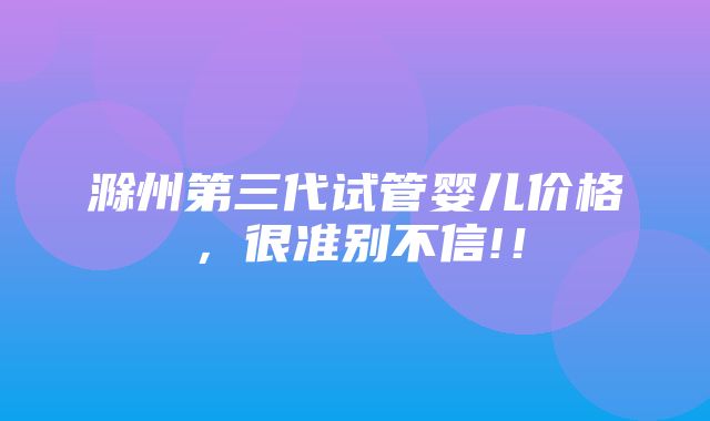 滁州第三代试管婴儿价格，很准别不信!！