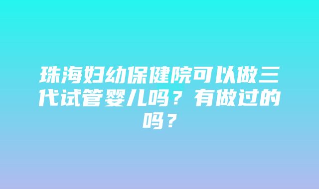 珠海妇幼保健院可以做三代试管婴儿吗？有做过的吗？