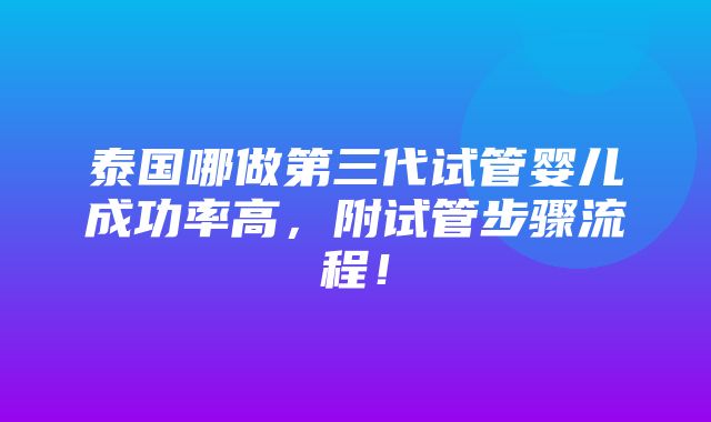 泰国哪做第三代试管婴儿成功率高，附试管步骤流程！