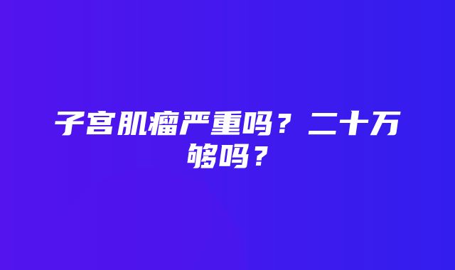 子宫肌瘤严重吗？二十万够吗？