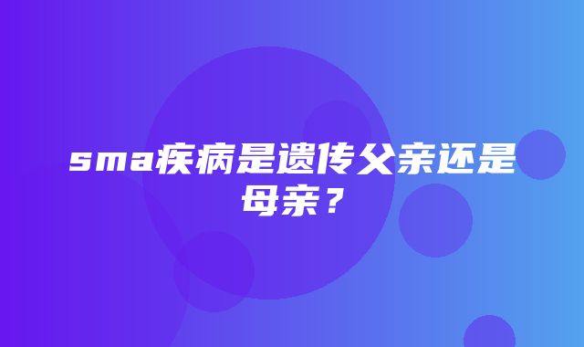 sma疾病是遗传父亲还是母亲？