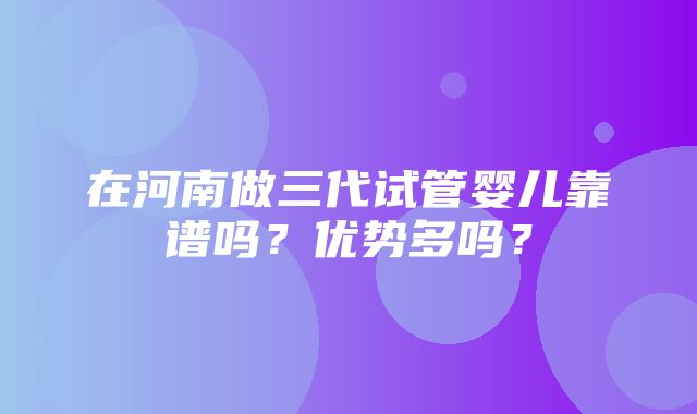 在河南做三代试管婴儿靠谱吗？优势多吗？