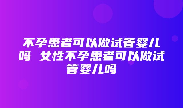 不孕患者可以做试管婴儿吗 女性不孕患者可以做试管婴儿吗