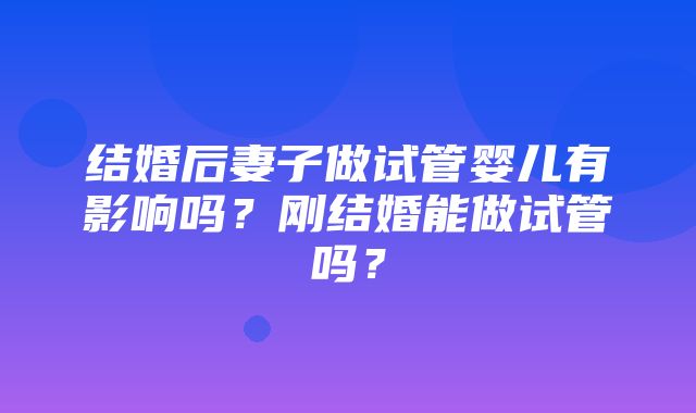 结婚后妻子做试管婴儿有影响吗？刚结婚能做试管吗？