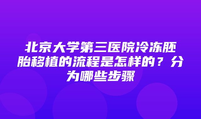 北京大学第三医院冷冻胚胎移植的流程是怎样的？分为哪些步骤