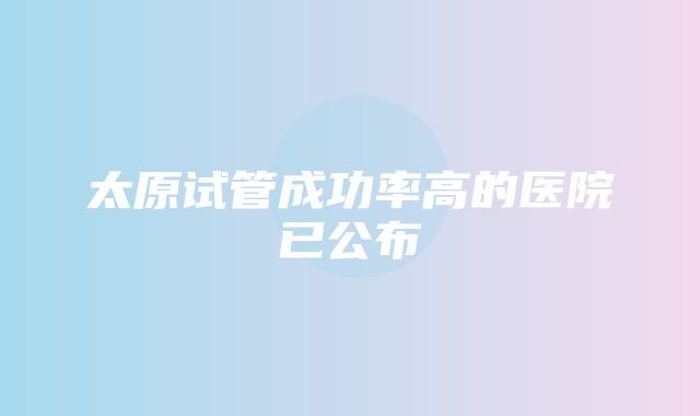 太原试管成功率高的医院已公布