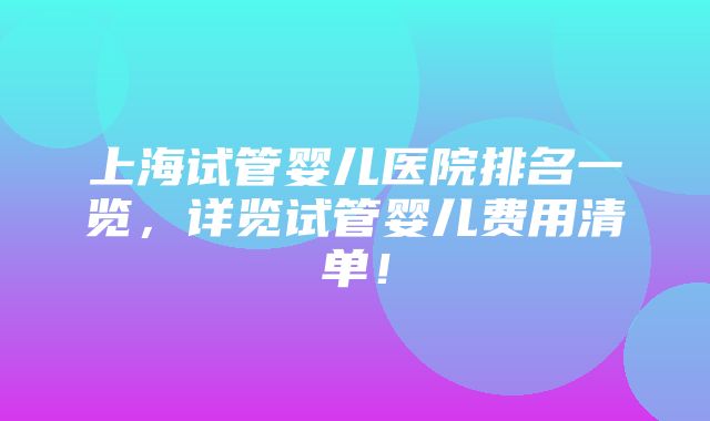 上海试管婴儿医院排名一览，详览试管婴儿费用清单！