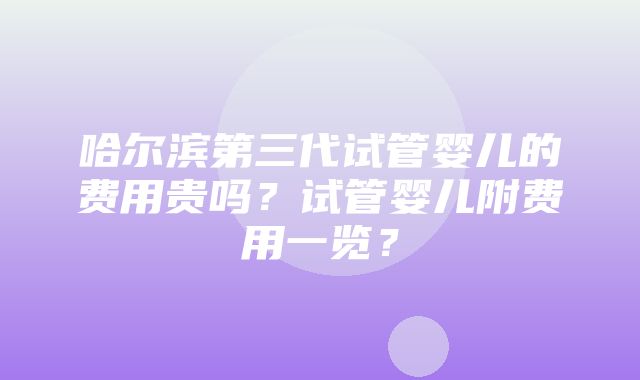 哈尔滨第三代试管婴儿的费用贵吗？试管婴儿附费用一览？