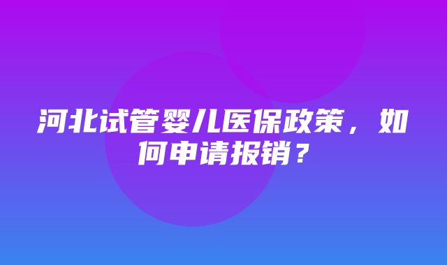 河北试管婴儿医保政策，如何申请报销？