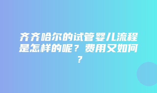 齐齐哈尔的试管婴儿流程是怎样的呢？费用又如何？