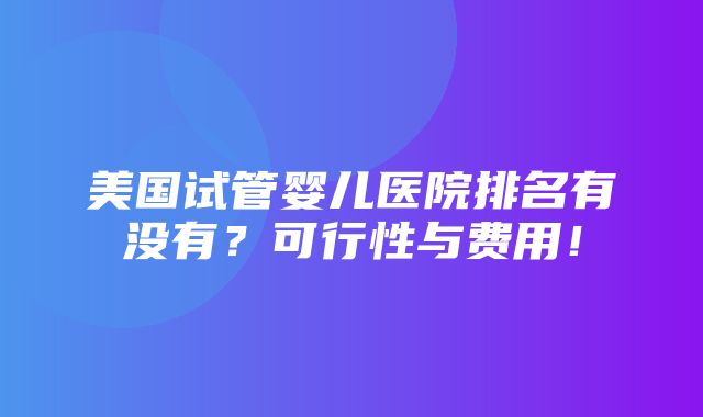 美国试管婴儿医院排名有没有？可行性与费用！