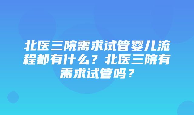 北医三院需求试管婴儿流程都有什么？北医三院有需求试管吗？