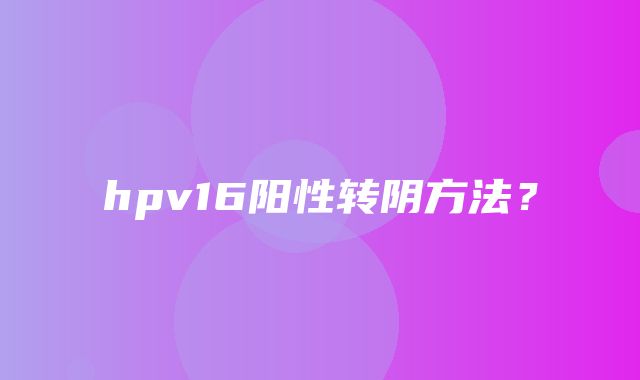 hpv16阳性转阴方法？