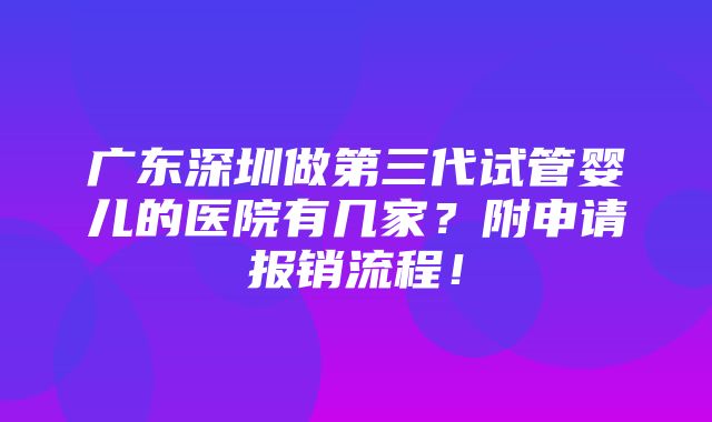 广东深圳做第三代试管婴儿的医院有几家？附申请报销流程！