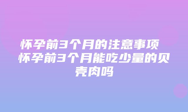 怀孕前3个月的注意事项 怀孕前3个月能吃少量的贝壳肉吗